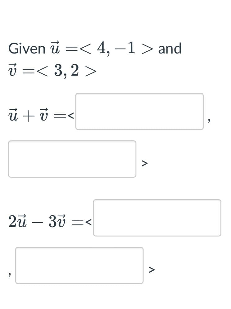 Given u =< 4, -1 > and
v =< 3,2 >
u+v =<
=<
2u - 3v=
,
>
Λ