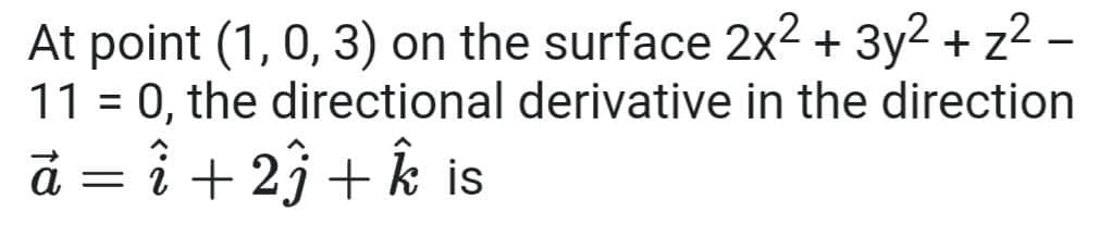 At point (1, 0, 3) on the surface 2x2 + 3y2 + z2
11 = 0, the directional derivative in the direction
ā = î + 23 + k is
