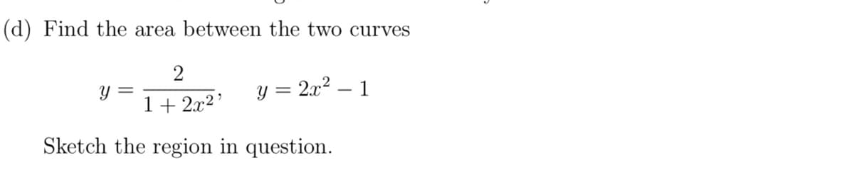 (d) Find the area between the two curves
y = 2x² - 1
2
1+2x²¹
Sketch the region in question.
y =