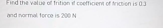 Find the value of frition if coefficient of friction is 0.3
and normal force is 200 N
