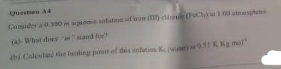 Questian A4
Comsider a0.500 aquoo alut of iron ) chlorde Ch at 100 utmosphme
(a) What does "nstand fior
(by Caleulate lie boiling pont of this solution K (witer)051 K Kg mel
