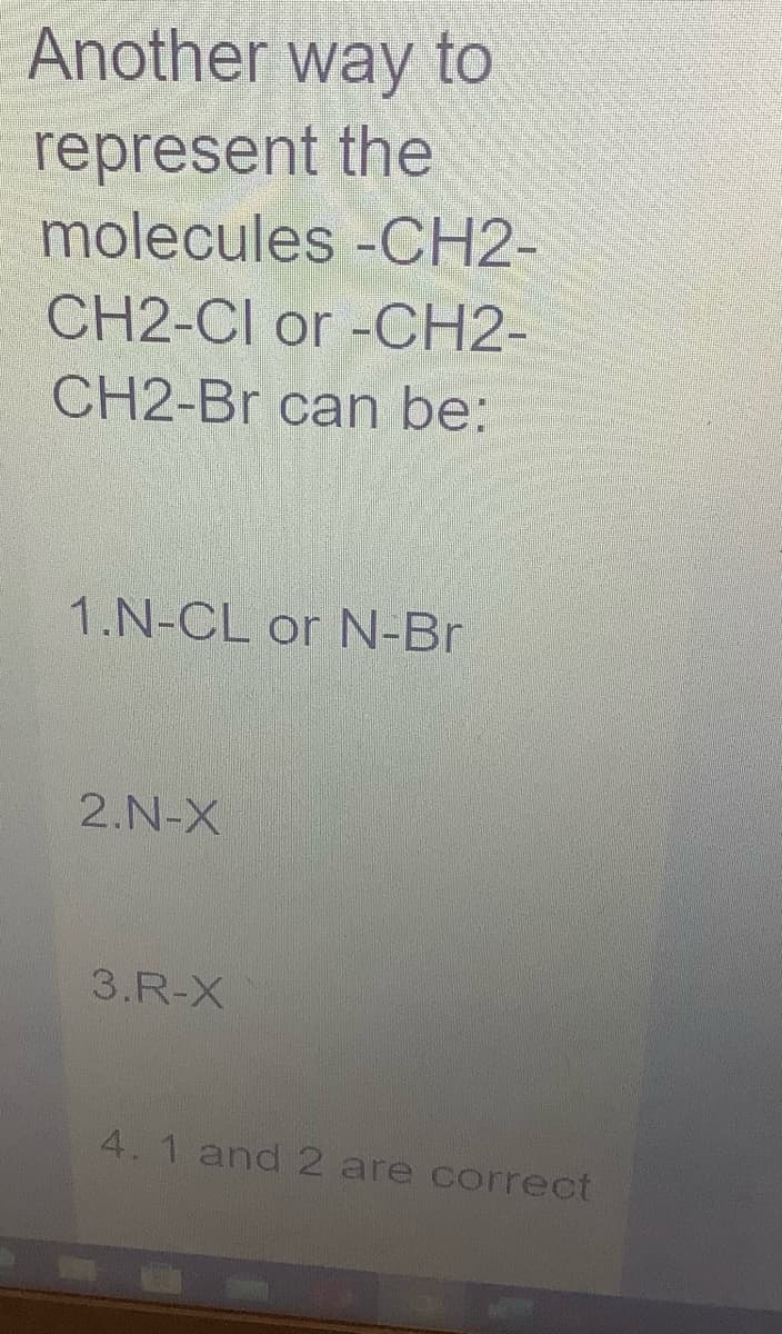 Another way to
represent the
molecules -CH2-
CH2-Cl or -CH2-
CH2-Br can be:
1.N-CL or N-Br
2. N-X
3.R-X
4. 1 and 2 are correct