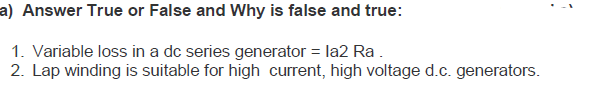 a) Answer True or False and Why is false and true:
1. Variable loss in a dc series generator = la2 Ra.
2. Lap winding is suitable for high current, high voltage d.c. generators.
