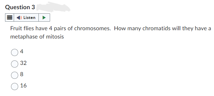 Question 3
Listen
Fruit flies have 4 pairs of chromosomes. How many chromatids will they have a
metaphase of mitosis
4
32
8
16