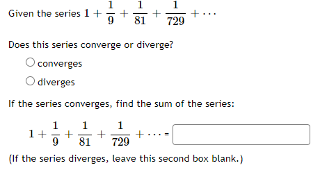 Given the series 1 +
81
+
1
729
Does this series converge or diverge?
converges
O diverges
If the series converges, find the sum of the series:
1 1
1
1+ + +
9 81 729
(If the series diverges, leave this second box blank.)
