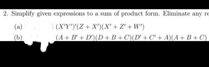 2. Simplify given expressions to a sum of product form. Eliminate any re
) (X'Y')'(Z+ X')(X' + Z' + W')
(A+ B'+ D')(D +B +C)(D' + C' + A)(A+ B+ C).
(a)
(b)

