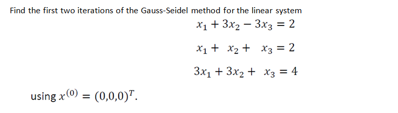 Find the first two iterations of the Gauss-Seidel method for the linear system
x₁ + 3x₂
3x3 = 2
using x(0) = (0,0,0).
x₁ + x₂ +
3x₁ + 3x₂ +
x3 = 2
x3 = 4