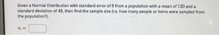 Given a Normal Distribution with standard error of 8 from a population with a mean of 120 and a
standard deviation of 48, then find the sample size (i.e. how many people or items were sampled from
the population?).