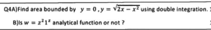 Q4A) Find area bounded by y = 0.y = √2x-x² using double integration.
B)Is w = z²1² analytical function or not?