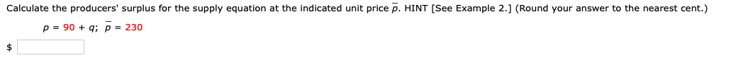 Calculate the producers' surplus for the supply equation at the indicated unit price p. HINT [See Example 2.] (Round your answer to the nearest cent.)
p = 90 + q; p = 230
