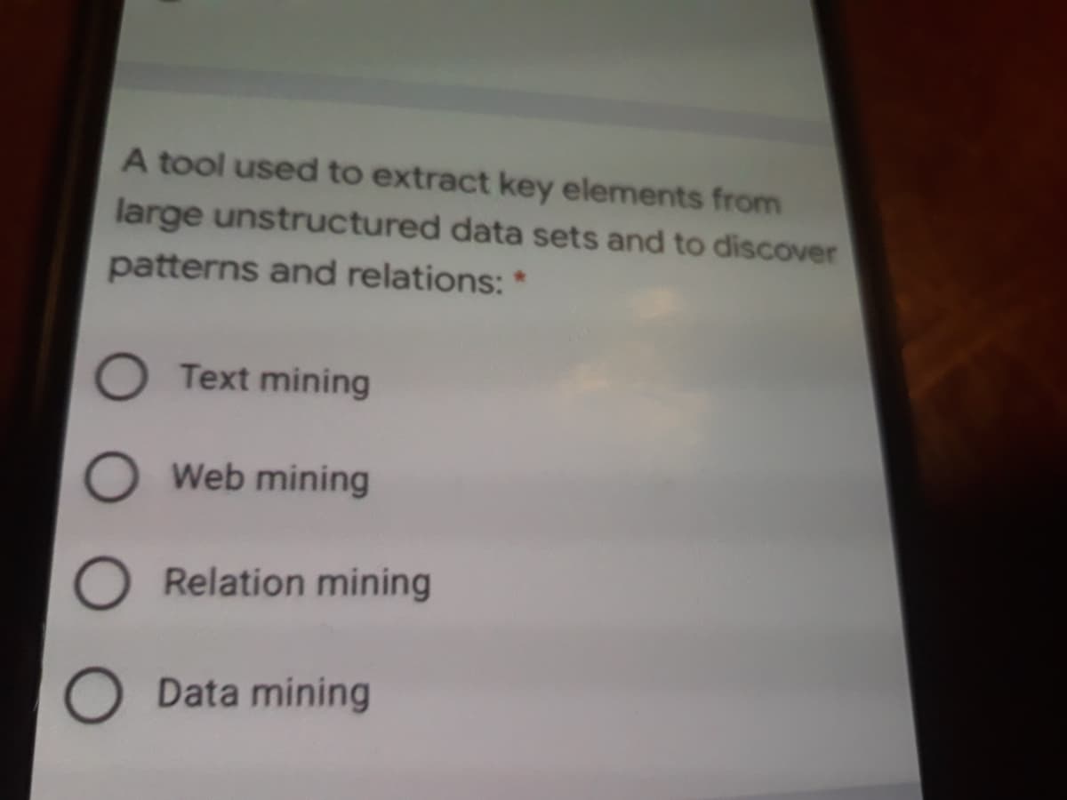 A tool used to extract key elements from
large unstructured data sets and to discover
patterns and relations: *
O Text mining
Web mining
Relation mining
Data mining
