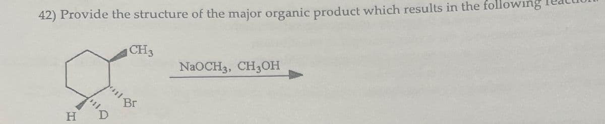 42) Provide the structure of the major organic product which results in the following
CH3
Br
H D
NaOCH3, CH3OH