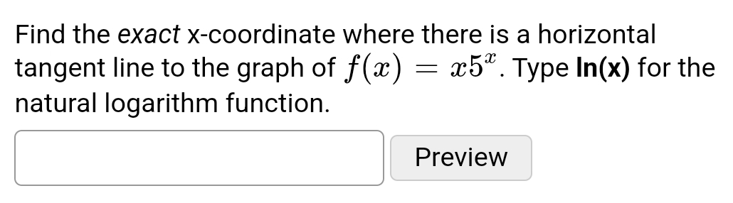 Find the exact
x-coordinate where there is a horizontal
tangent line to the graph of f(x) = x5%. Type In(x) for the
natural logarithm function.
Preview