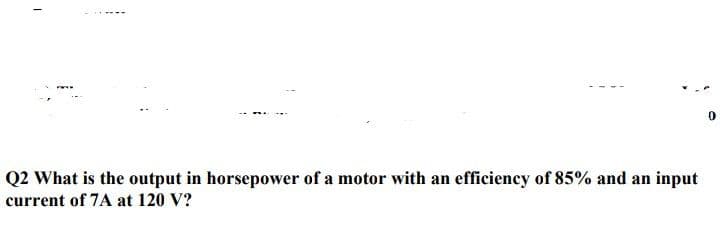 Q2 What is the output in horsepower of a motor with an efficiency of 85% and an input
current of 7A at 120 V?
