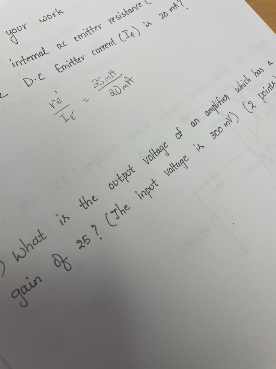 your
work
intemal
ac emitter resistance
D.C Emitter corrent CIe) is
20 mA
2s mA
%3D
20 mA
a
what is the output voltage of an amplifier which has
gain f 25 ? (The impot ueltage is 30 mV) (2 pointa
re'
