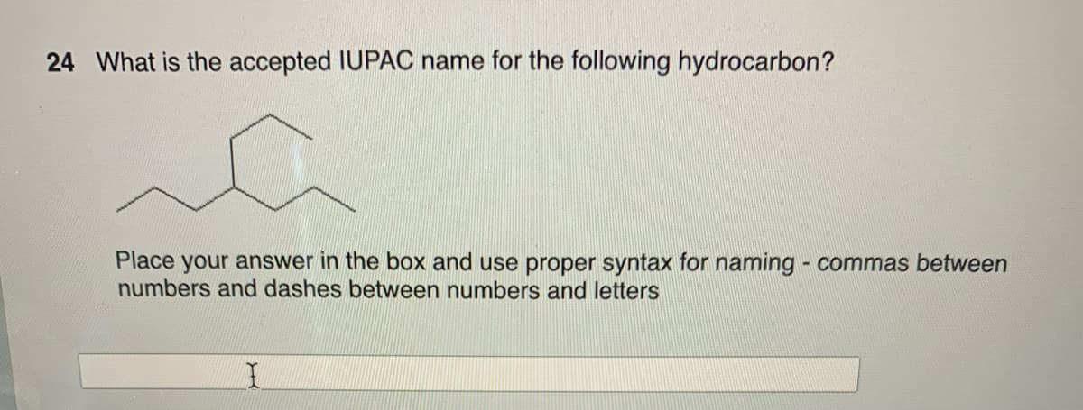 24 What is the accepted IUPAC name for the following hydrocarbon?
Place your answer in the box and use proper syntax for naming - commas between
numbers and dashes between numbers and letters