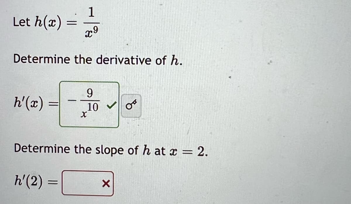 1
x⁹
Determine the derivative of h.
Let h(x)
h'(x)
=
=
=
9
X
10
Determine the slope of h at x = 2.
h'(2):
X