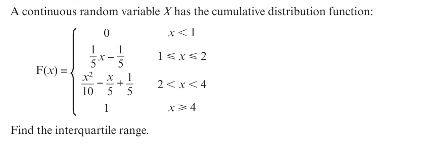 A continuous random variable X has the cumulative distribution function:
x<1
1
1
1<x<2
5
F(x) =
x2
10
+
5
2<x<4
1
x>4
Find the interquartile range.
