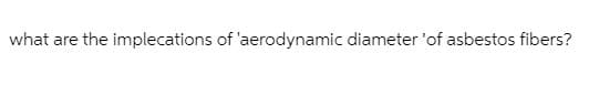 what are the implecations of 'aerodynamic diameter 'of asbestos fibers?