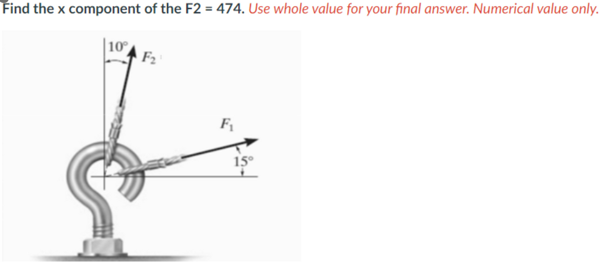 Find the x component of the F2 = 474. Use whole value for your final answer. Numerical value only.
10⁰°
F₂
F₁
15°