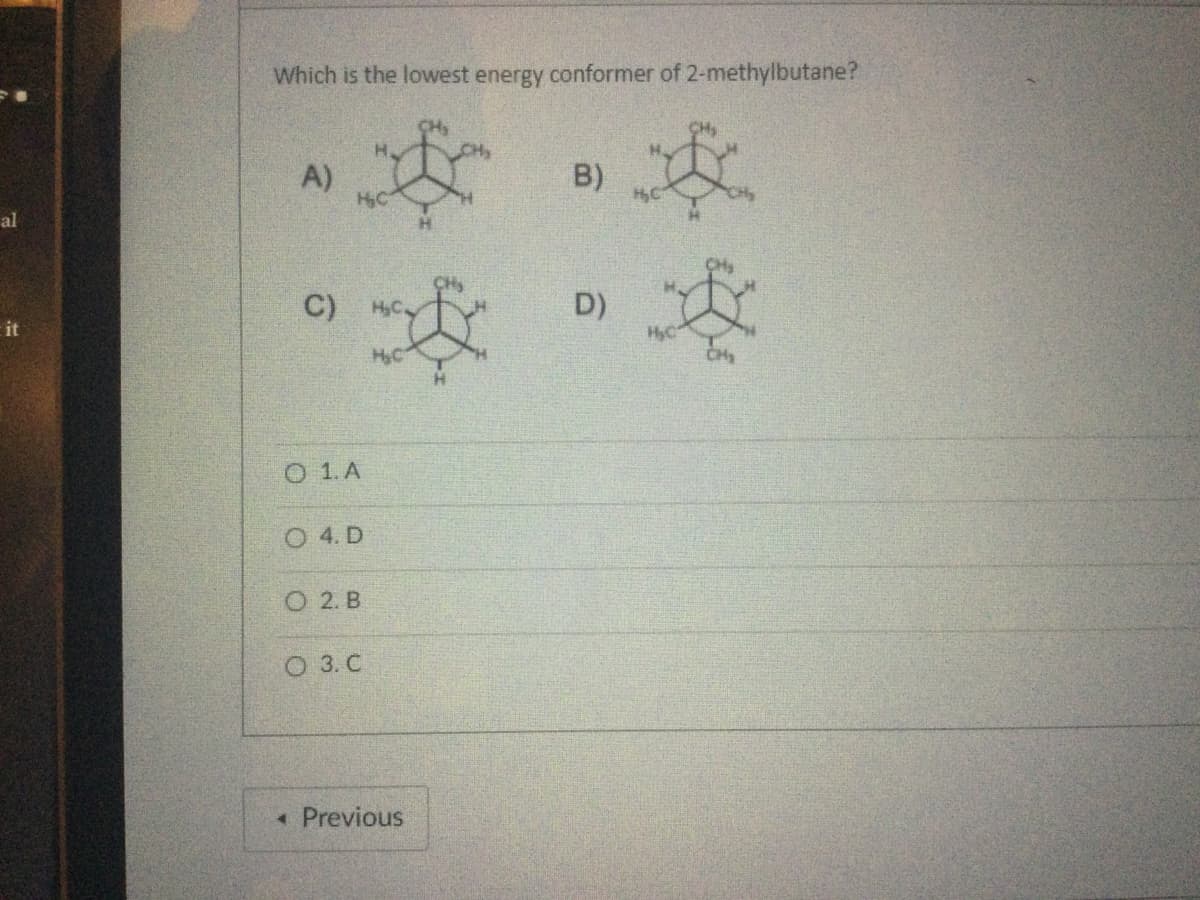 al
it
Which is the lowest energy conformer of 2-methylbutane?
*
A)
C)
O 1. A
O 4. D
O 2. B
O 3. C
H₂C.
H₂C
< Previous
B)
D)
**