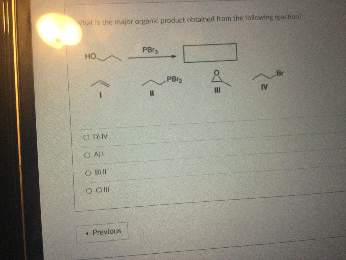 What is the major organic product obtained from the following reaction?
HO
D) IV
O A) I
OB) II
OC) III
4 Previous
PBr3
11
PB1₂
III
IV
Br