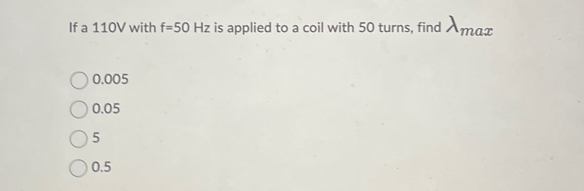 If a 110V with f=50 Hz is applied to a coil with 50 turns, find Amax
0.005
0.05
5
0.5