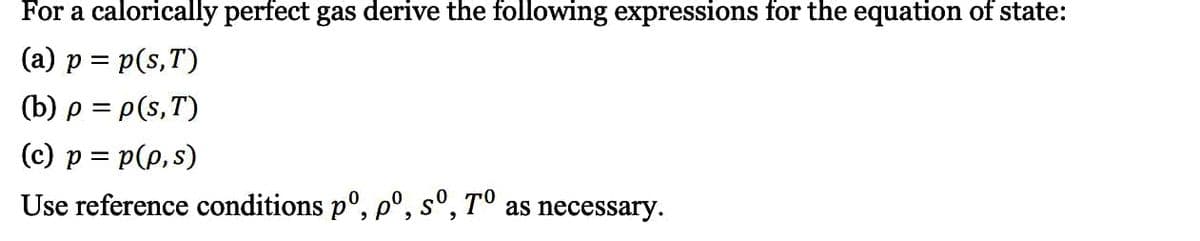 For a calorically perfect gas derive the following expressions for the equation of state:
(a) p = p(s,T)
(b) p = p(s,T)
(c) p = p(p, s)
Use reference conditions p°, p°, sº, Tº as necessary.
