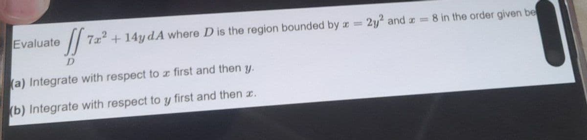 Evaluate
7x2+14y dA where D is the region bounded by x =
2y2 and x = 8 in the order given be
SS T
D
(a) Integrate with respect to a first and then y.
(b) Integrate with respect to y first and then x.