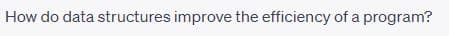 How do data structures improve the efficiency of a program?