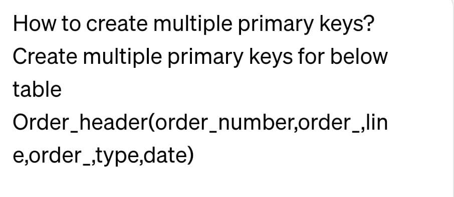 How to create multiple primary keys?
Create multiple primary keys for below
table
Order_header(order_number,order_,lin
e,order_,type,date)