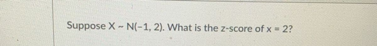 Suppose X N(-1, 2). What is the z-score of x 2?
