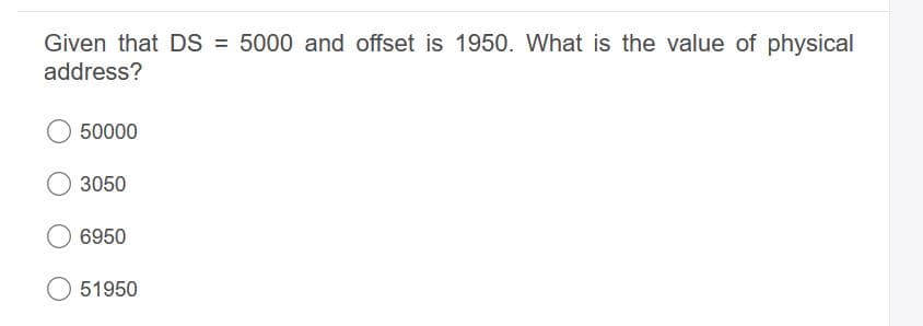 Given that DS = 5000 and offset is 1950. What is the value of physical
address?
50000
3050
6950
O 51950
