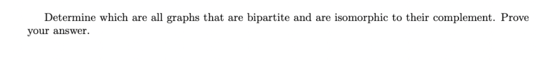 Determine which are all graphs that are bipartite and are isomorphic to their complement. Prove
your answer.