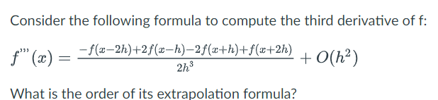 Consider the following formula to compute the third derivative of f:
ƒ”" (x) = − f(x−2h)+2f(x−h)=2f(x+h)+f(x+2h)
2h3
What is the order of its extrapolation formula?
+0(h²)