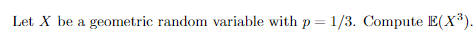 Let X be a geometric random variable with p= 1/3. Compute E(X³).