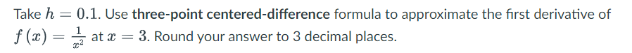 Take h = 0.1. Use three-point centered-difference formula to approximate the first derivative of
f(x)=a at x = 3. Round your answer to 3 decimal places.