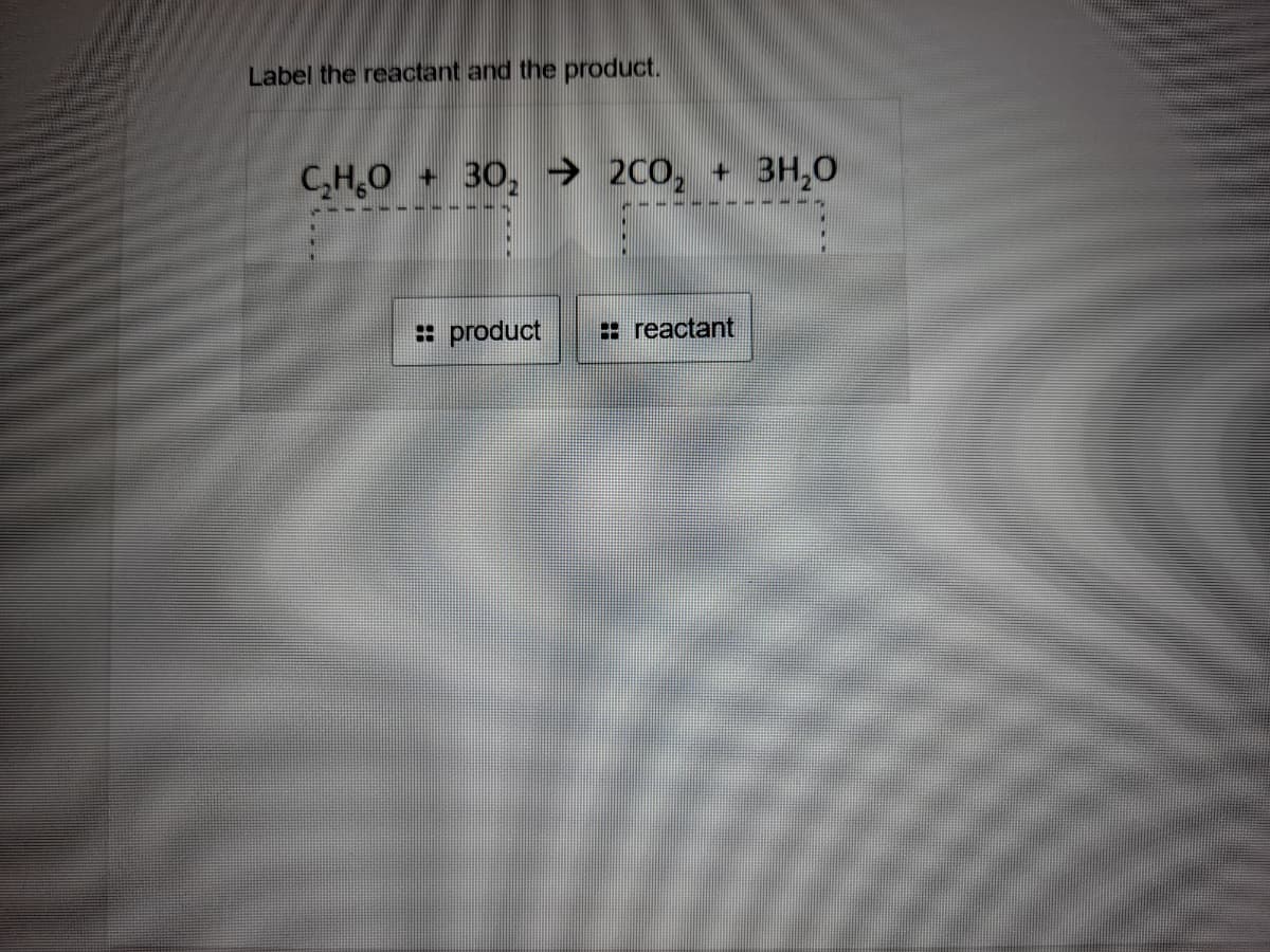 Label the reactant and the product.
C,H,O + 30, → 2C0,
+ 3H,0
product
: reactant
