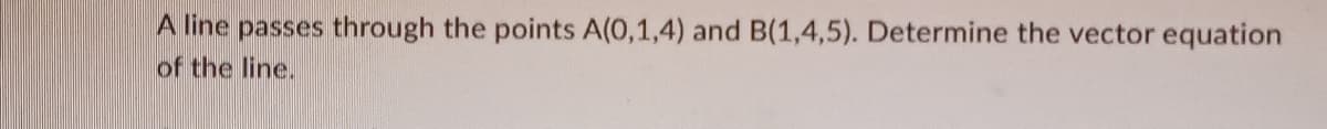 A line passes through the points A(0,1,4) and B(1,4,5). Determine the vector equation
of the line.