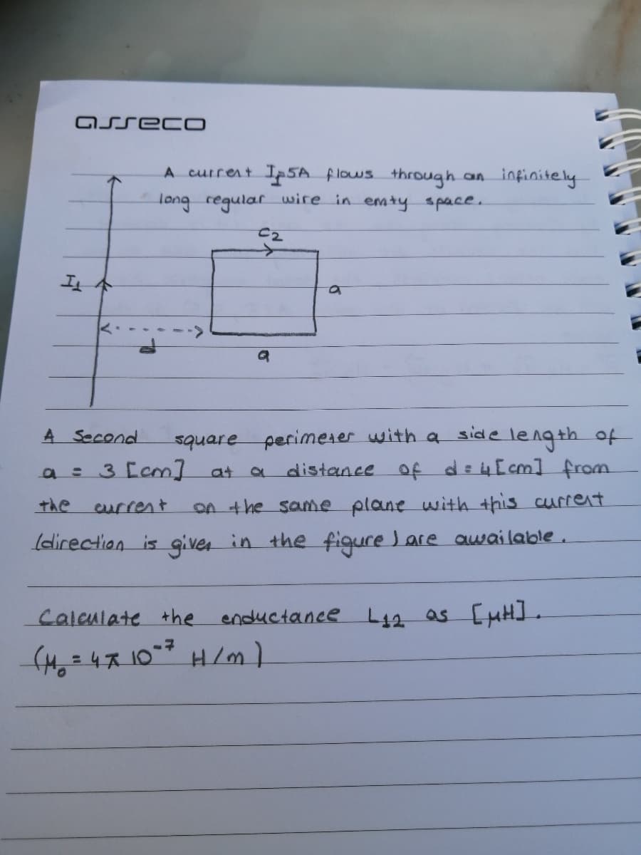 GSSecO
A current Ia5A flows through an infinitely
long regular uwire in emty space.
C2
It
square perimerer with a side length of
distance oỆ de4[cm] from
A Second
a = 3 [cm] at
the
current
OA +he same plane with this current
direction is giver in the figure Lare awailable.
Caleulate the enductanee L42 as Cu.
%3D
