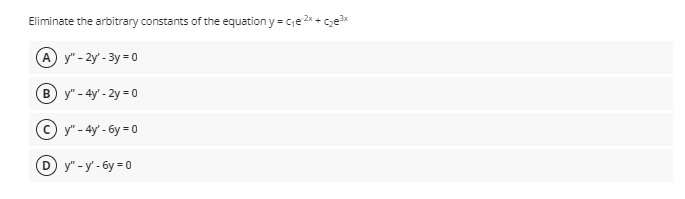 Eliminate the arbitrary constants of the equation y = Cje 2x +
A y" - 2y' - 3y = 0
B y" - 4y' - 2y = 0
© y" - 4y' - 6y = 0
D y" - y' - 6y = 0
