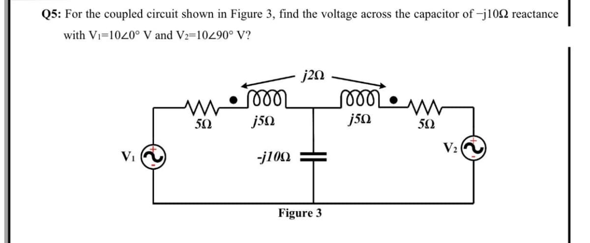 Q5: For the coupled circuit shown in Figure 3, find the voltage across the capacitor of -j102 reactance
with Vi=1020° V and V2=100° V?
j20
50
j50
j50
50
V2
Vi
-j100
Figure 3

