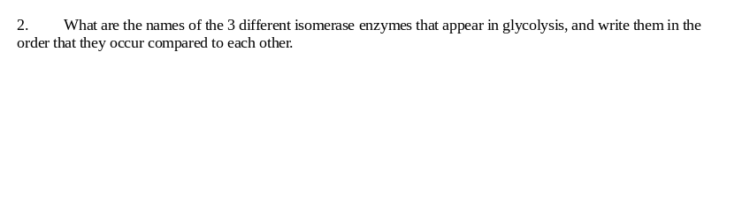 2.
What are the names of the 3 different isomerase enzymes that appear in glycolysis, and write them in the
order that they occur compared to each other.
