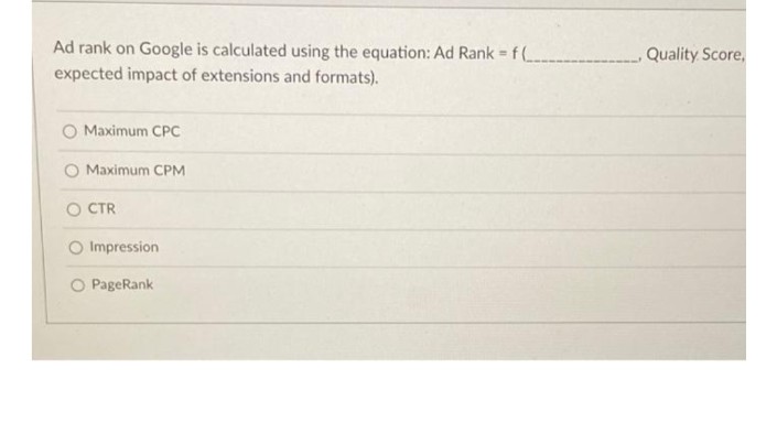 Ad rank on Google is calculated using the equation: Ad Rank = f(
expected impact of extensions and formats).
Maximum CPC
Maximum CPM
Impression
O PageRank
OCTR
Quality Score,