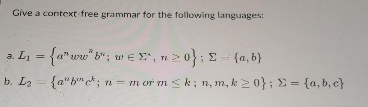 Give a context-free grammar for the following languages:
R
a. L₁ = {a" ww²b"; w € *, n
bª; w € Σ*, n
≥ 0} ; Σ = {a,b}
b. L₂ = {anbmck; n = morm ≤k; n, m, k ≥ 0}; E = {a,b,c}
{a¹