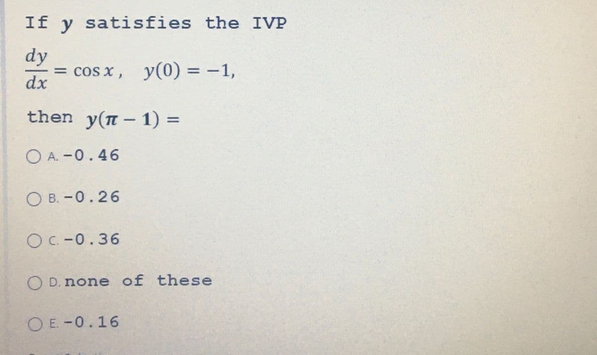 If y satisfies the IVP
dy
dx
= cos x, y(0) = −1,
then_y(n − 1) =
-
O A. -0.46
OB.-0.26
Oc-0.36
O D. none of these
OE-0.16