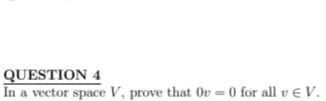 QUESTION 4
In a vector space V, prove that Ov=0 for all v € V.