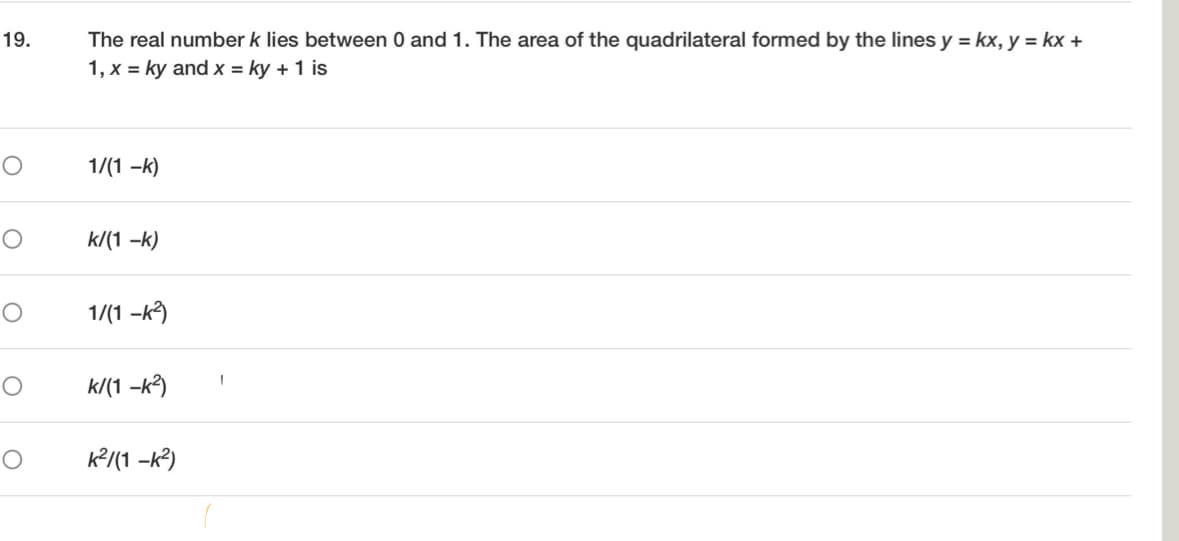 19. The real number k lies between 0 and 1. The area of the quadrilateral formed by the lines y = kx, y=kx +
1, x = ky and x = ky + 1 is
O
O
O
о
O
1/(1 -k)
k/(1 -k)
1/(1-k²)
k/(1 -k²)
k²/(1 -k²)
1