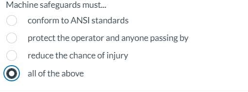 Machine safeguards must...
conform to ANSI standards
protect the operator and anyone passing by
reduce the chance of injury
all of the above