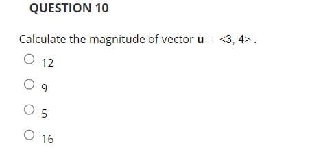 QUESTION 10
Calculate the magnitude of vector u = <3, 4>.
O 12
09
05
O 16